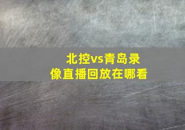 北控vs青岛录像直播回放在哪看