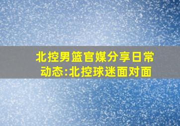 北控男篮官媒分享日常动态:北控球迷面对面