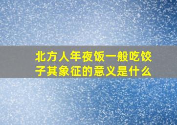 北方人年夜饭一般吃饺子其象征的意义是什么