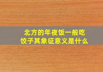 北方的年夜饭一般吃饺子其象征意义是什么