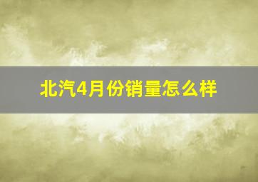 北汽4月份销量怎么样