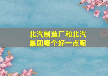 北汽制造厂和北汽集团哪个好一点呢