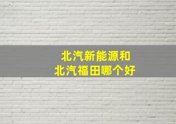 北汽新能源和北汽福田哪个好