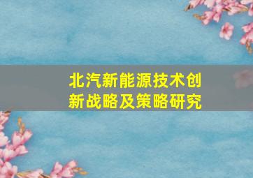 北汽新能源技术创新战略及策略研究