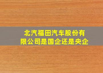 北汽福田汽车股份有限公司是国企还是央企