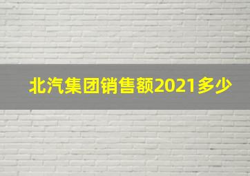 北汽集团销售额2021多少