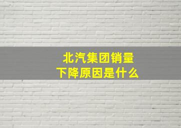 北汽集团销量下降原因是什么