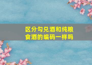 区分勾兑酒和纯粮食酒的编码一样吗