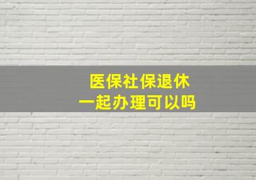 医保社保退休一起办理可以吗