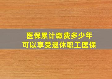 医保累计缴费多少年可以享受退休职工医保