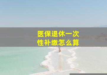 医保退休一次性补缴怎么算