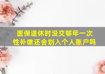 医保退休时没交够年一次性补缴还会划入个人账户吗