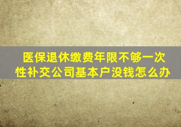 医保退休缴费年限不够一次性补交公司基本户没钱怎么办