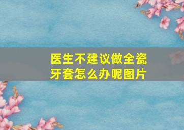 医生不建议做全瓷牙套怎么办呢图片