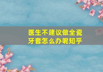 医生不建议做全瓷牙套怎么办呢知乎