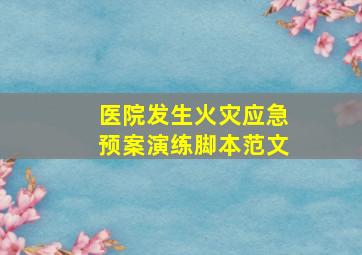 医院发生火灾应急预案演练脚本范文