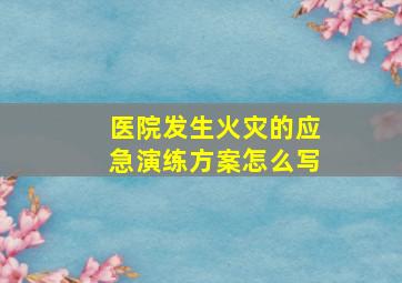 医院发生火灾的应急演练方案怎么写