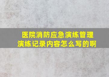 医院消防应急演练管理演练记录内容怎么写的啊