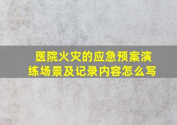 医院火灾的应急预案演练场景及记录内容怎么写