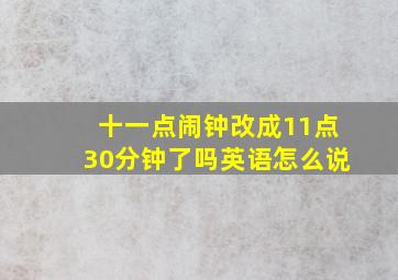 十一点闹钟改成11点30分钟了吗英语怎么说