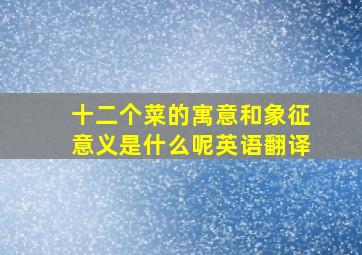 十二个菜的寓意和象征意义是什么呢英语翻译