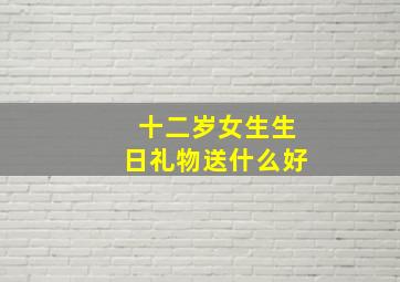 十二岁女生生日礼物送什么好