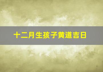 十二月生孩子黄道吉日