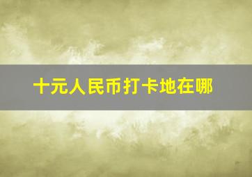 十元人民币打卡地在哪