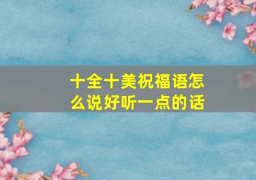 十全十美祝福语怎么说好听一点的话