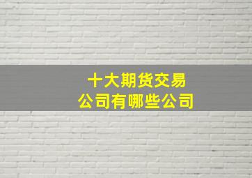 十大期货交易公司有哪些公司