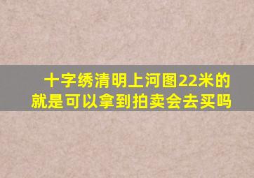 十字绣清明上河图22米的就是可以拿到拍卖会去买吗