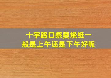 十字路口祭奠烧纸一般是上午还是下午好呢