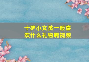 十岁小女孩一般喜欢什么礼物呢视频