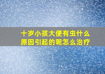 十岁小孩大便有虫什么原因引起的呢怎么治疗