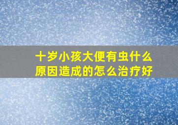 十岁小孩大便有虫什么原因造成的怎么治疗好