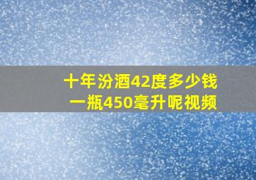 十年汾酒42度多少钱一瓶450毫升呢视频