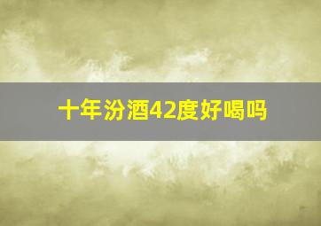 十年汾酒42度好喝吗