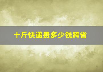 十斤快递费多少钱跨省