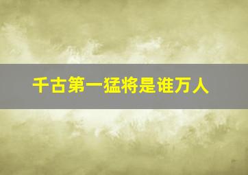 千古第一猛将是谁万人