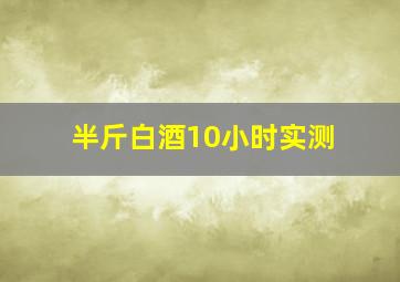 半斤白酒10小时实测