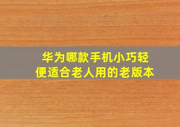 华为哪款手机小巧轻便适合老人用的老版本