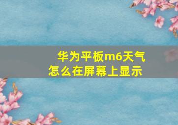 华为平板m6天气怎么在屏幕上显示