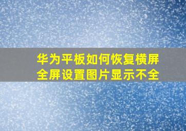 华为平板如何恢复横屏全屏设置图片显示不全