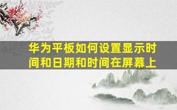 华为平板如何设置显示时间和日期和时间在屏幕上