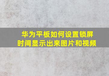 华为平板如何设置锁屏时间显示出来图片和视频