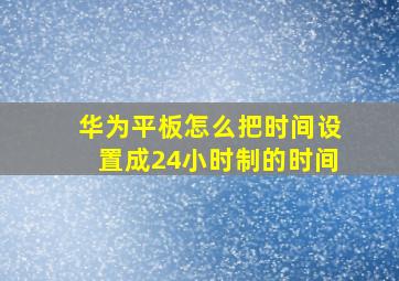 华为平板怎么把时间设置成24小时制的时间