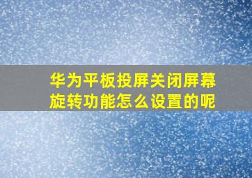 华为平板投屏关闭屏幕旋转功能怎么设置的呢