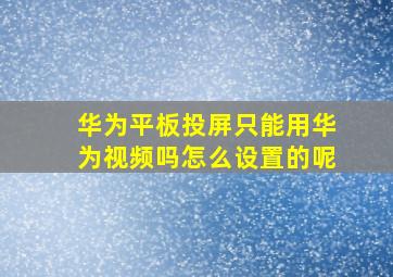 华为平板投屏只能用华为视频吗怎么设置的呢