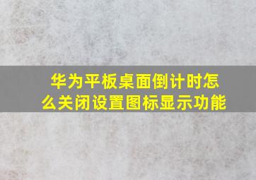 华为平板桌面倒计时怎么关闭设置图标显示功能