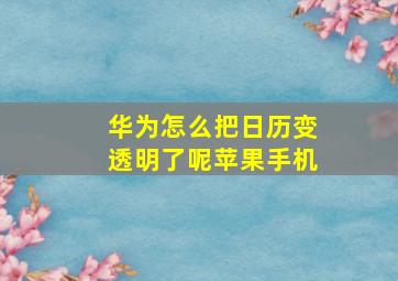 华为怎么把日历变透明了呢苹果手机